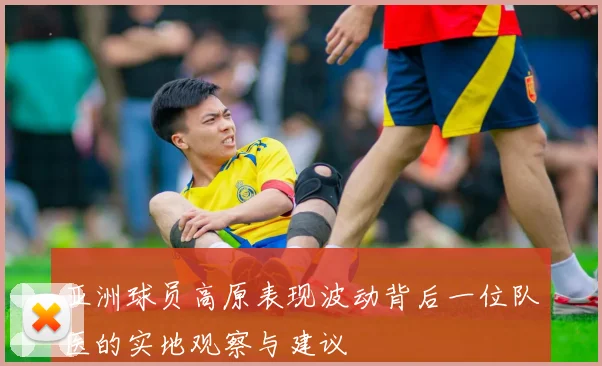 亚洲球员高原表现波动背后一位队医的实地观察与建议
