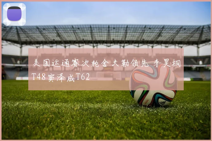 美国运通赛次轮舍夫勒领先 李昊桐T48窦泽成T62