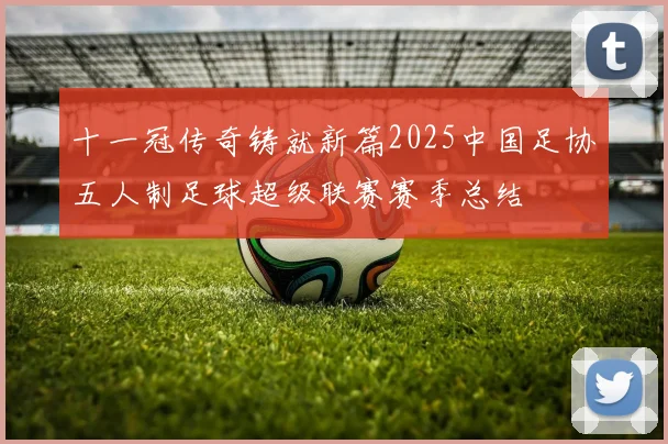十一冠传奇铸就新篇2025中国足协五人制足球超级联赛赛季总结