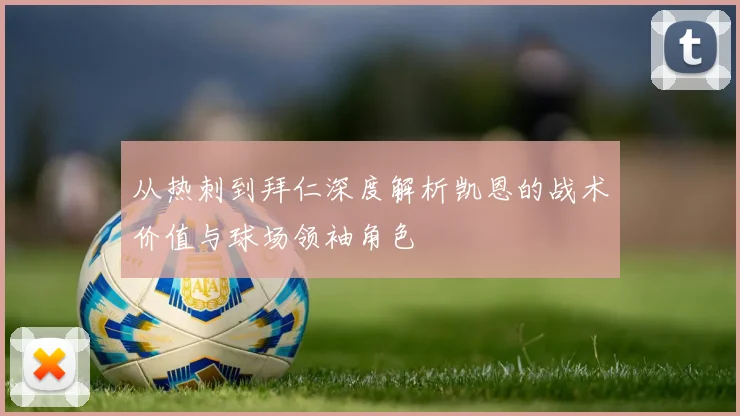 从热刺到拜仁深度解析凯恩的战术价值与球场领袖角色