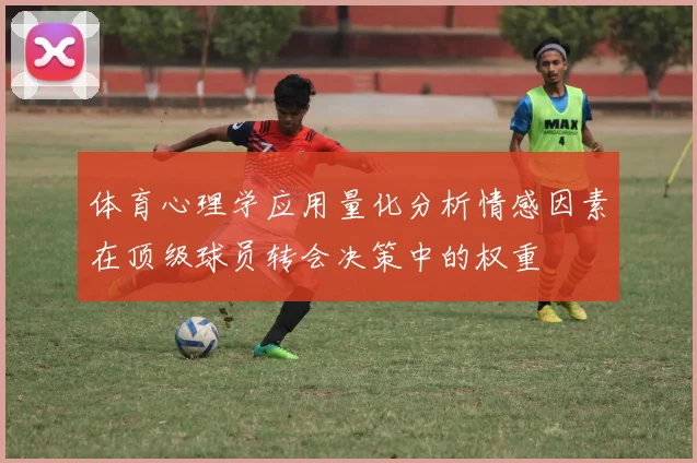 体育心理学应用量化分析情感因素在顶级球员转会决策中的权重